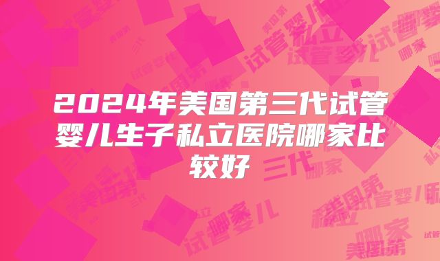 2024年美国第三代试管婴儿生子私立医院哪家比较好