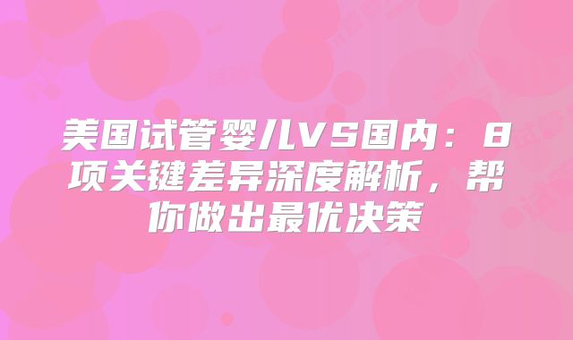 美国试管婴儿VS国内:8项关键差异深度解析,帮你做出最优决策