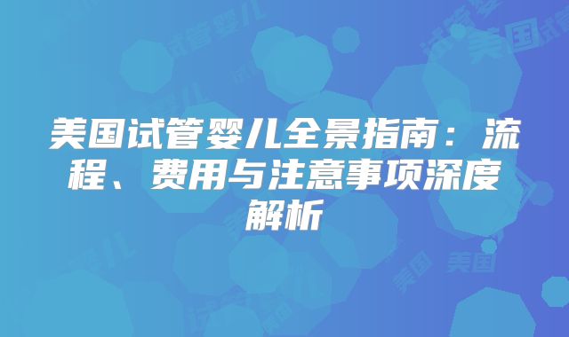 美国试管婴儿全景指南：流程、费用与注意事项深度解析