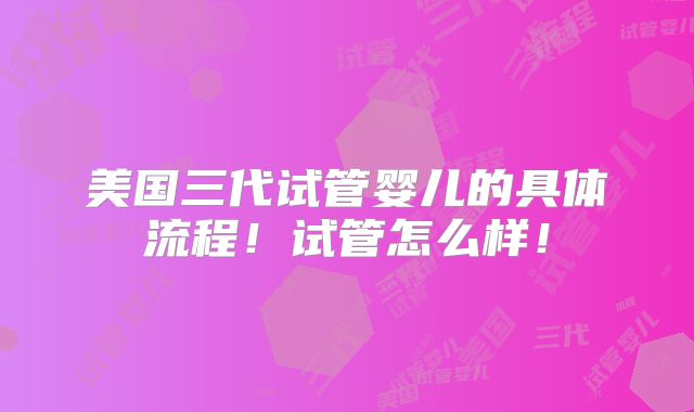 美国三代试管婴儿的具体流程！试管怎么样！