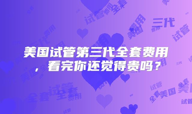 美国试管第三代全套费用，看完你还觉得贵吗？