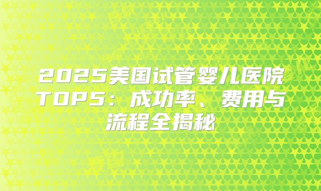 2025美国试管婴儿医院TOP5：成功率、费用与流程全揭秘