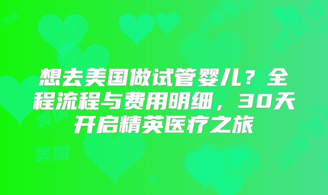 想去美国做试管婴儿？全程流程与费用明细，30天开启精英医疗之旅