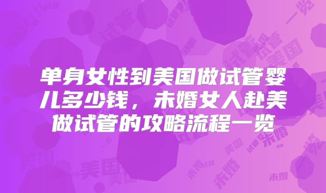 单身女性到美国做试管婴儿多少钱，未婚女人赴美做试管的攻略流程一览