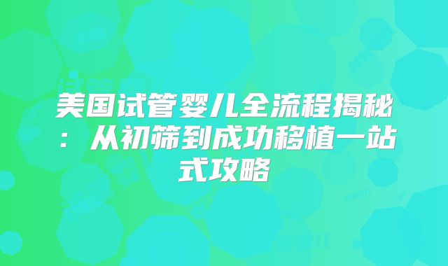 美国试管婴儿全流程揭秘：从初筛到成功移植一站式攻略