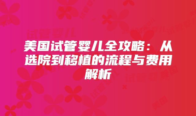 美国试管婴儿全攻略:从选院到移植的流程与费用解析