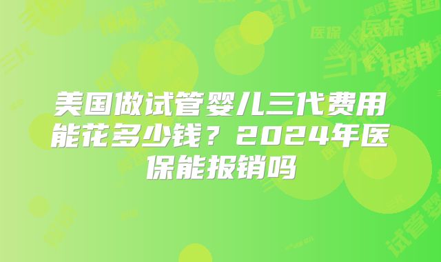 美国做试管婴儿三代费用能花多少钱？2024年医保能报销吗