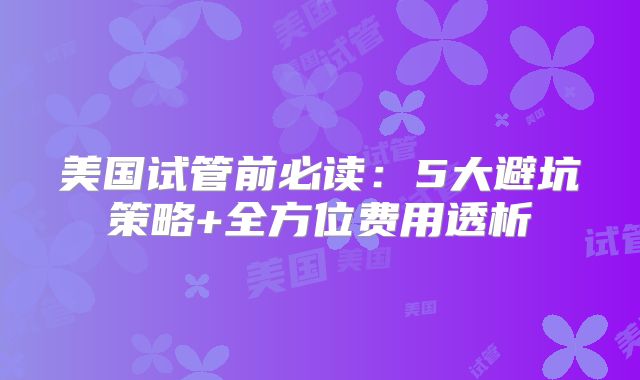 美国试管前必读：5大避坑策略+全方位费用透析