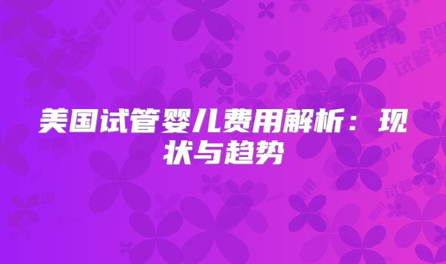 美国试管婴儿费用解析：现状与趋势