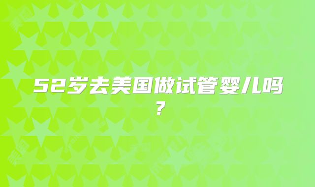 52岁去美国做试管婴儿吗？