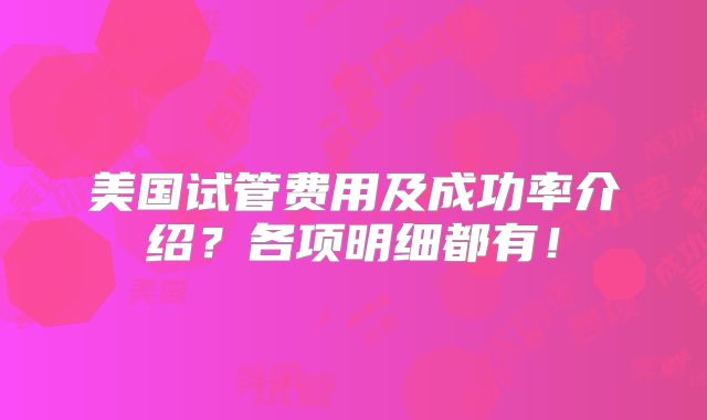 美国试管费用及成功率介绍？各项明细都有！