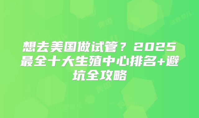 想去美国做试管？2025最全十大生殖中心排名+避坑全攻略