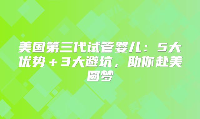 美国第三代试管婴儿：5大优势＋3大避坑，助你赴美圆梦