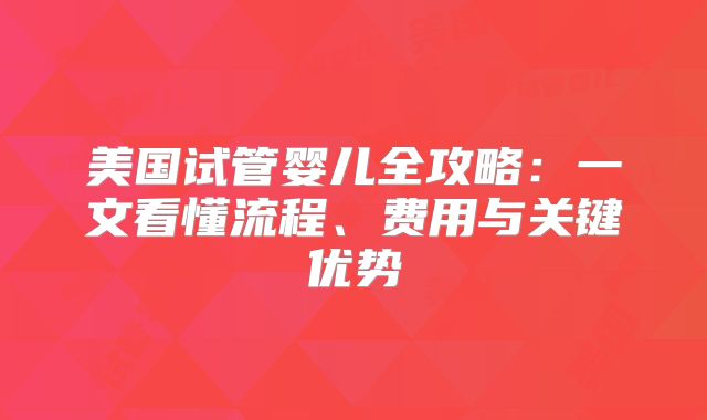 美国试管婴儿全攻略：一文看懂流程、费用与关键优势
