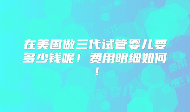 在美国做三代试管婴儿要多少钱呢！费用明细如何！
