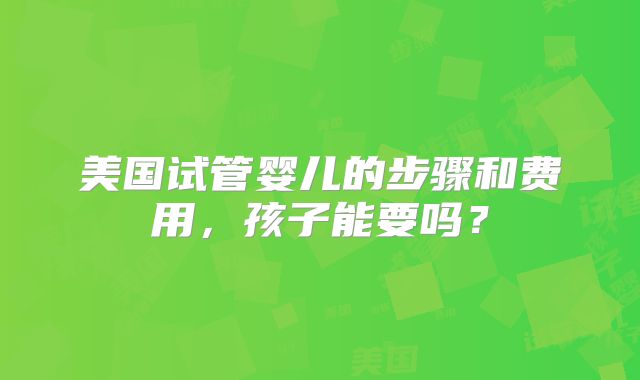 美国试管婴儿的步骤和费用，孩子能要吗？