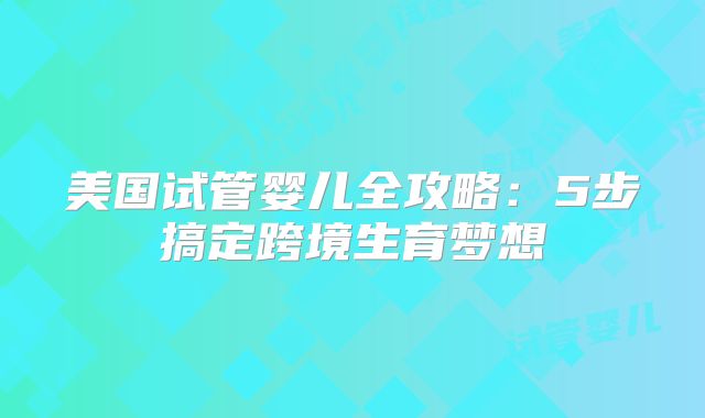 美国试管婴儿全攻略:5步搞定跨境生育梦想