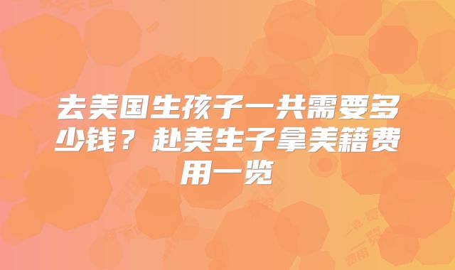 去美国生孩子一共需要多少钱？赴美生子拿美籍费用一览