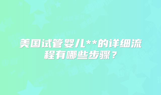 美国试管婴儿**的详细流程有哪些步骤？