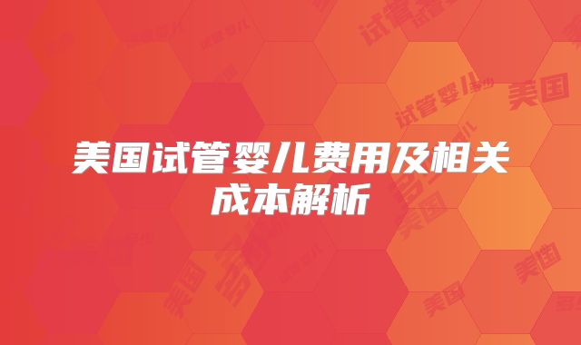 美国试管婴儿费用及相关成本解析