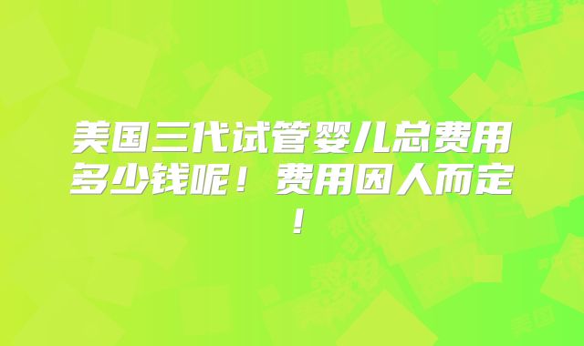 美国三代试管婴儿总费用多少钱呢！费用因人而定！