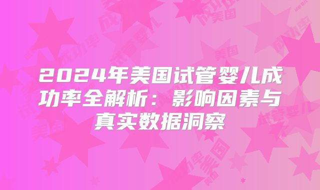 2024年美国试管婴儿成功率全解析：影响因素与真实数据洞察