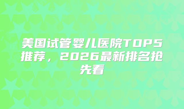 美国试管婴儿医院TOP5推荐，2026最新排名抢先看