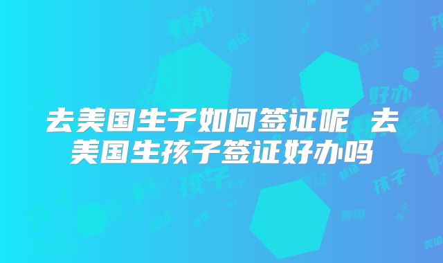 去美国生子如何签证呢 去美国生孩子签证好办吗