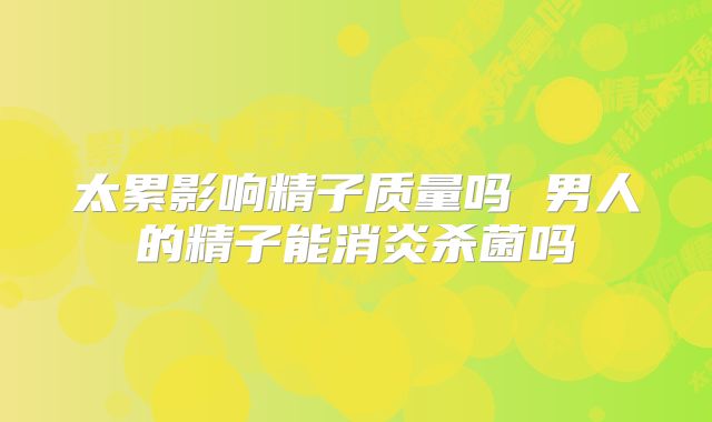 太累影响精子质量吗 男人的精子能消炎杀菌吗