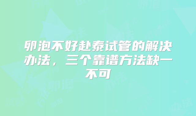 卵泡不好赴泰试管的解决办法，三个靠谱方法缺一不可