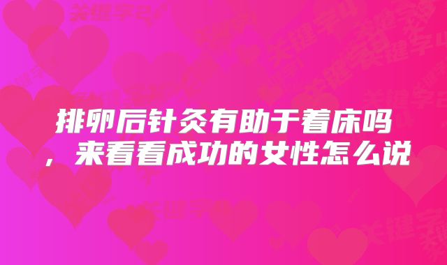 排卵后针灸有助于着床吗，来看看成功的女性怎么说