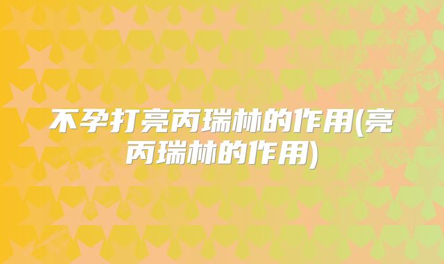 不孕打亮丙瑞林的作用(亮丙瑞林的作用)