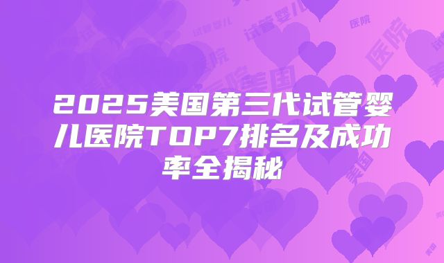 2025美国第三代试管婴儿医院TOP7排名及成功率全揭秘