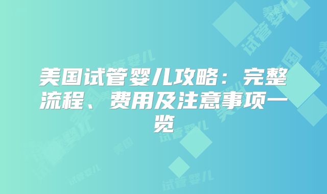 美国试管婴儿攻略：完整流程、费用及注意事项一览