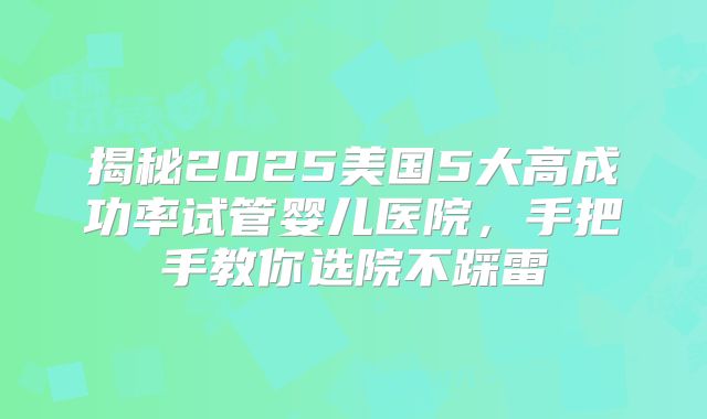 揭秘2025美国5大高成功率试管婴儿医院，手把手教你选院不踩雷