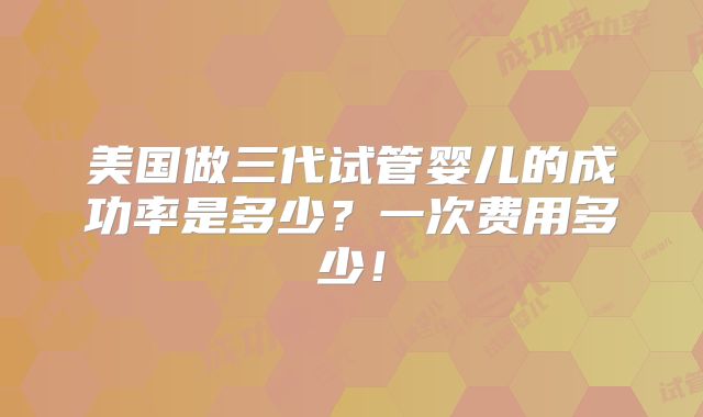 美国做三代试管婴儿的成功率是多少？一次费用多少！
