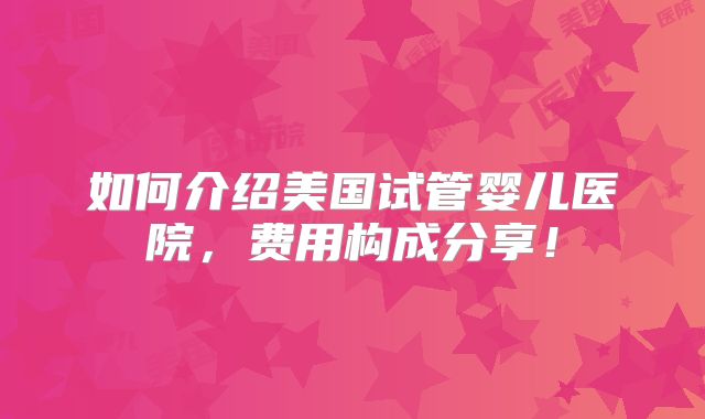 如何介绍美国试管婴儿医院，费用构成分享！