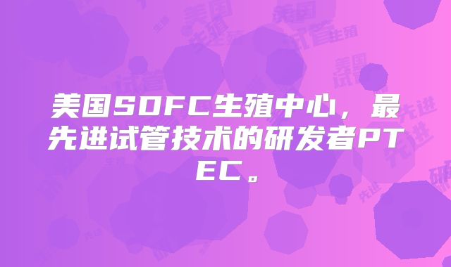 美国SDFC生殖中心，最先进试管技术的研发者PTEC。