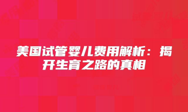 美国试管婴儿费用解析：揭开生育之路的真相