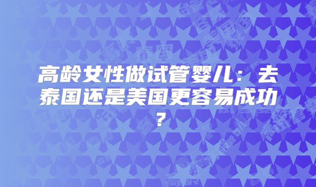 高龄女性做试管婴儿：去泰国还是美国更容易成功？