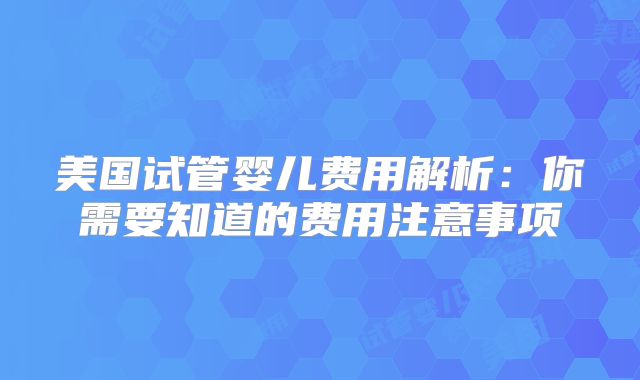 美国试管婴儿费用解析：你需要知道的费用注意事项