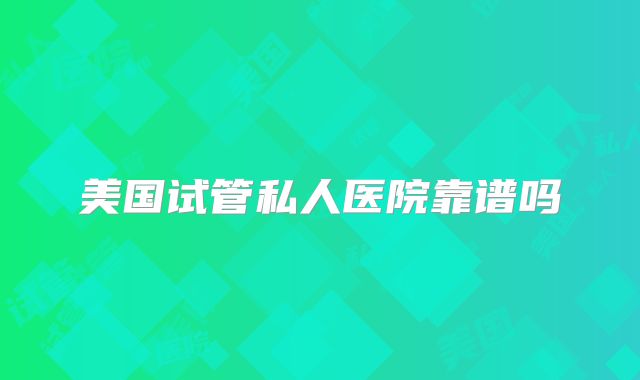 美国试管私人医院靠谱吗