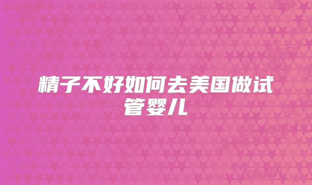 精子不好如何去美国做试管婴儿
