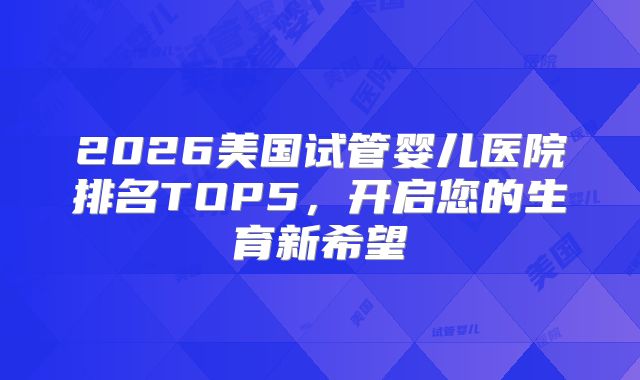 2026美国试管婴儿医院排名TOP5，开启您的生育新希望