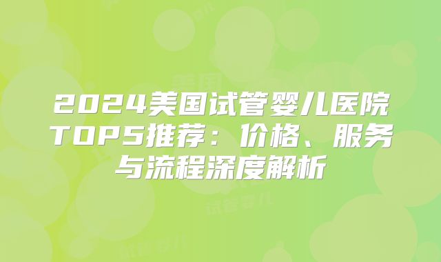 2024美国试管婴儿医院TOP5推荐：价格、服务与流程深度解析