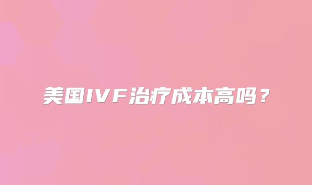 美国IVF治疗成本高吗？