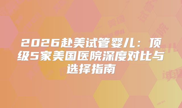 2026赴美试管婴儿：顶级5家美国医院深度对比与选择指南