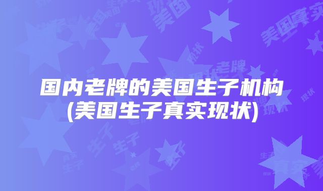 国内老牌的美国生子机构(美国生子真实现状)