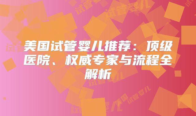美国试管婴儿推荐：顶级医院、权威专家与流程全解析