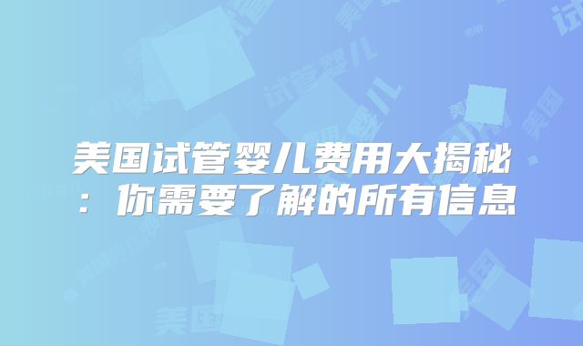 美国试管婴儿费用大揭秘：你需要了解的所有信息